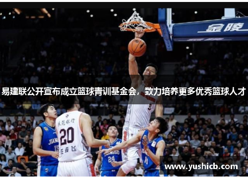 易建联公开宣布成立篮球青训基金会，致力培养更多优秀篮球人才