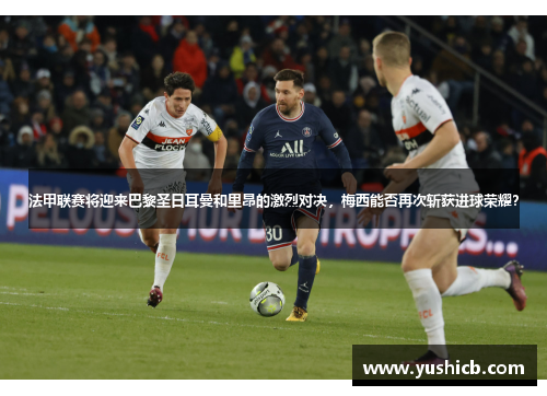 法甲联赛将迎来巴黎圣日耳曼和里昂的激烈对决，梅西能否再次斩获进球荣耀？