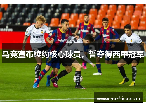 马竞宣布续约核心球员，誓夺得西甲冠军