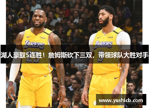 湖人豪取5连胜！詹姆斯砍下三双，带领球队大胜对手